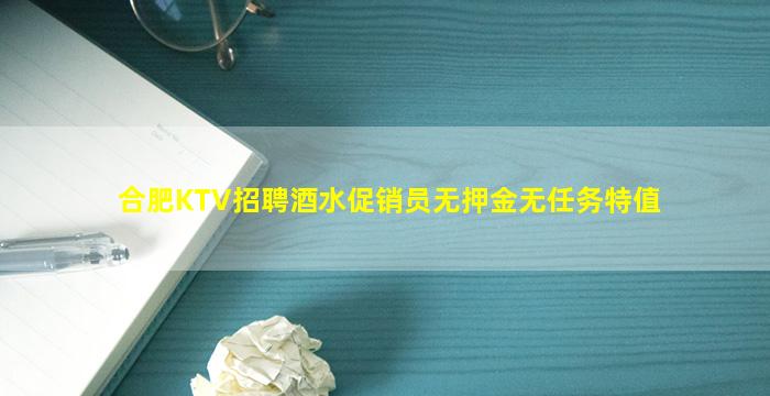 合肥KTV招聘酒水促销员无押金无任务特值