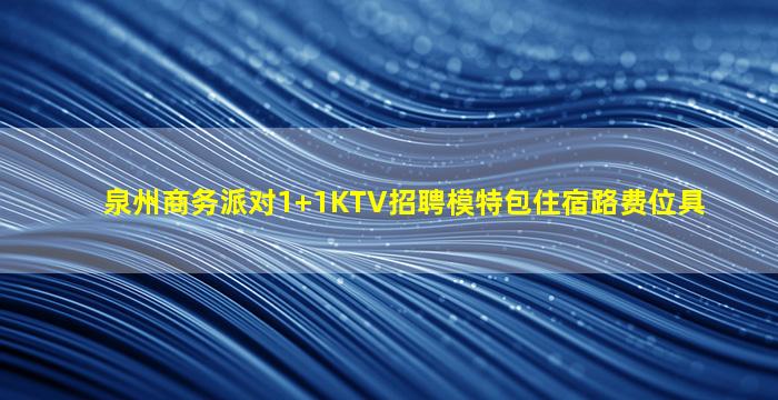泉州商务派对1+1KTV招聘模特包住宿路费位具